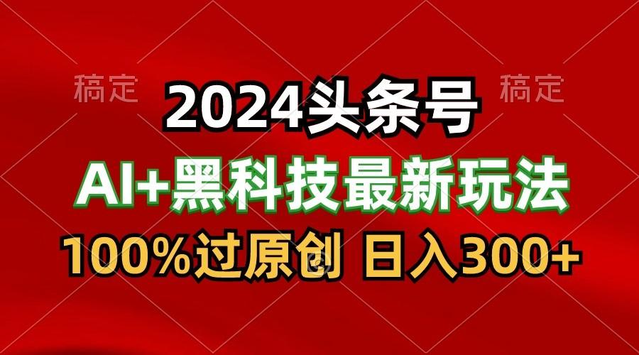 2024最新AI头条+黑科技猛撸收益，100%过原创，三天必起号，每天5分钟，月入1W+-kk网创
