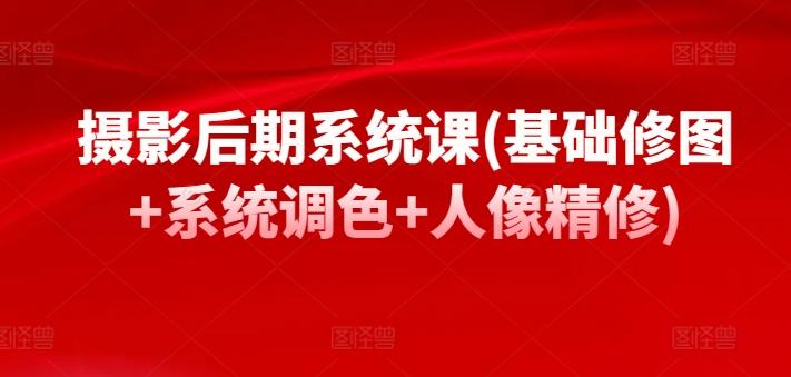 摄影后期系统课(基础修图+系统调色+人像精修)-kk网创