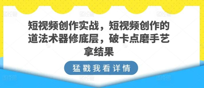 短视频创作实战，短视频创作的道法术器修底层，破卡点磨手艺拿结果-kk网创