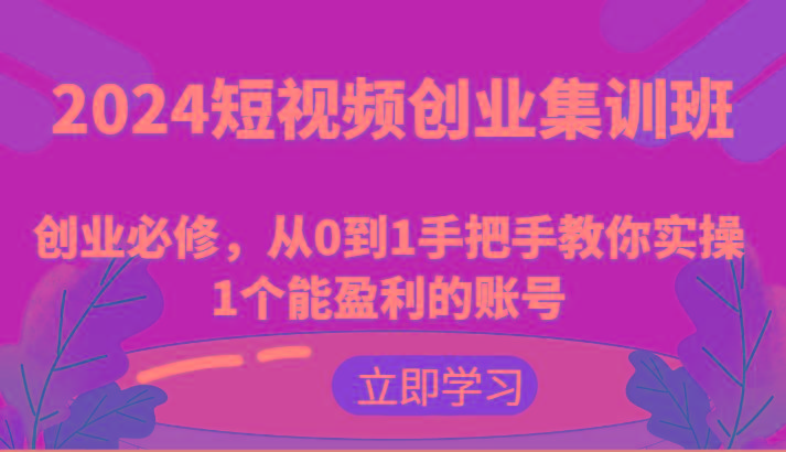 2024短视频创业集训班：创业必修，从0到1手把手教你实操1个能盈利的账号-kk网创