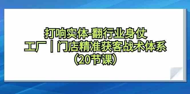 打响实体行业翻身仗，工厂门店精准获客战术体系(20节课)-kk网创
