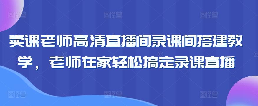 卖课老师高清直播间录课间搭建教学，老师在家轻松搞定录课直播-kk网创