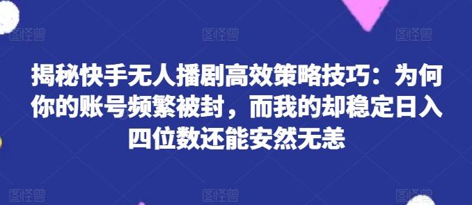 揭秘快手无人播剧高效策略技巧：为何你的账号频繁被封，而我的却稳定日入四位数还能安然无恙【揭秘】-kk网创
