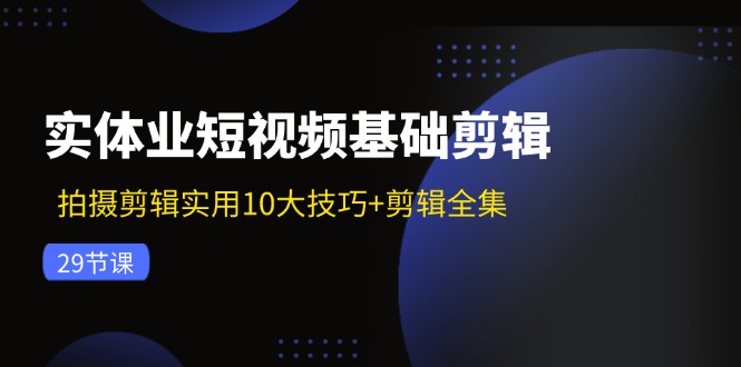 实体业短视频基础剪辑：拍摄剪辑实用10大技巧+剪辑全集(29节-kk网创