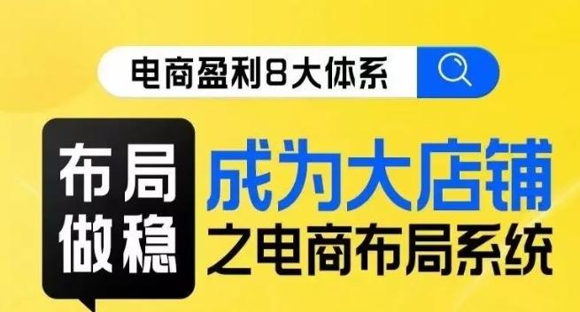八大体系布局篇·布局做稳，成为大店的电商布局线上课-kk网创