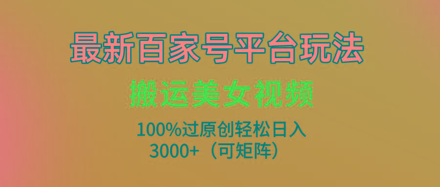 (9852期)最新百家号平台玩法，搬运美女视频100%过原创大揭秘，轻松日入3000+(可…-kk网创