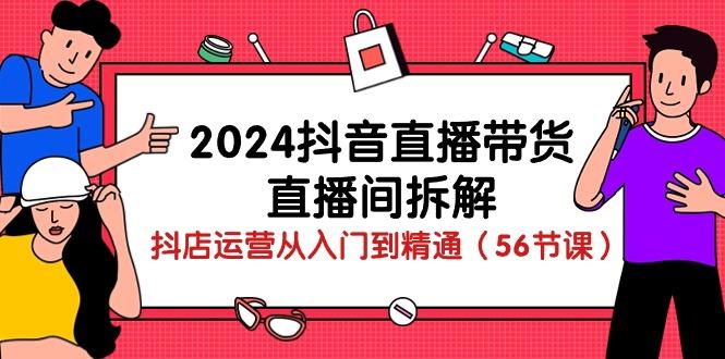 2024抖音直播带货-直播间拆解：抖店运营从入门到精通(56节课-kk网创