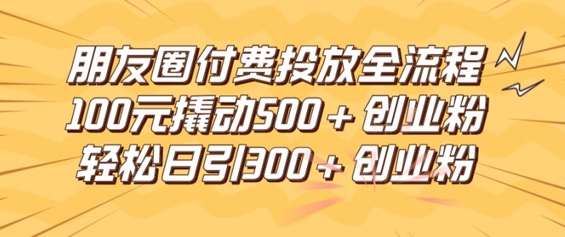 朋友圈高效付费投放全流程，100元撬动500+创业粉，日引流300加精准创业粉【揭秘】-kk网创