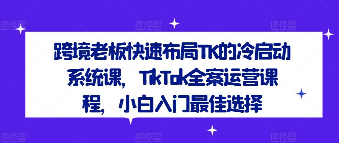 跨境老板快速布局TK的冷启动系统课，TikTok全案运营课程，小白入门最佳选择-kk网创