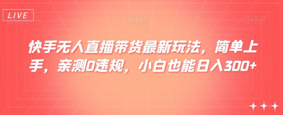 快手无人直播带货最新玩法，简单上手，亲测0违规，小白也能日入300+【揭秘】-kk网创