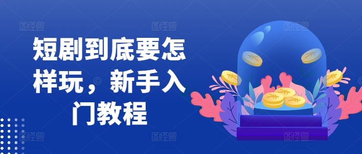 短剧到底要怎样玩，新手入门教程-kk网创