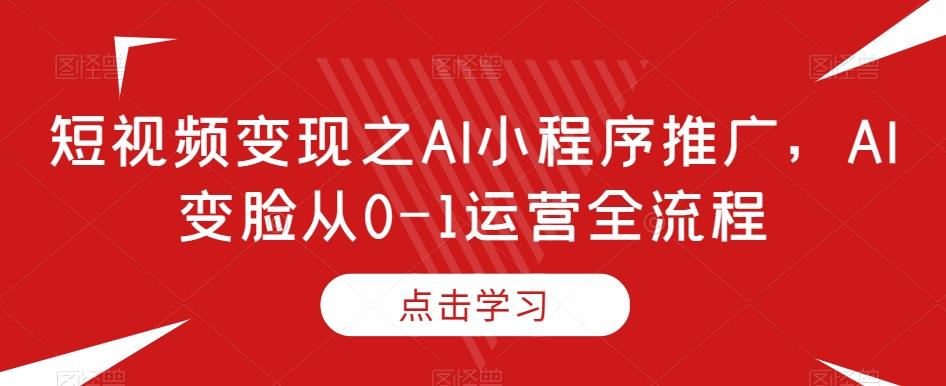 短视频变现之AI小程序推广，AI变脸从0-1运营全流程-kk网创