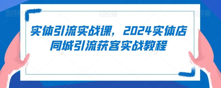 实体引流实战课，2024实体店同城引流获客实战教程-kk网创