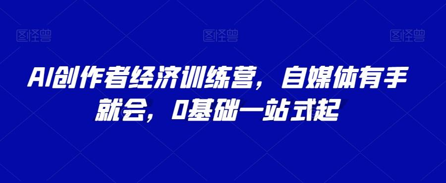 AI创作者经济训练营，自媒体有手就会，0基础一站式起-kk网创