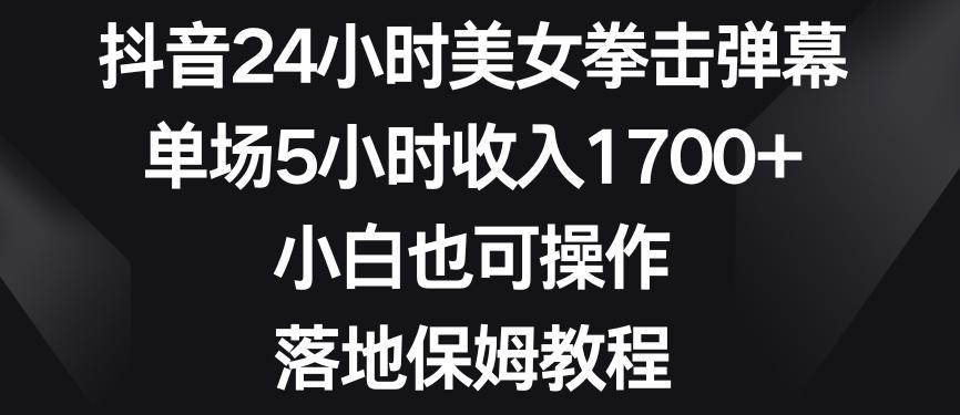抖音24小时美女拳击弹幕，单场5小时收入1700+，小白也可操作，落地保姆教程【揭秘】-kk网创