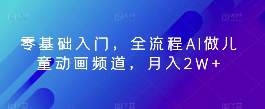 零基础入门，全流程AI做儿童动画频道，月入2W+-kk网创