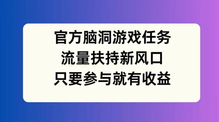 官方脑洞游戏任务，流量扶持新风口，只要参与就有收益【揭秘】-kk网创