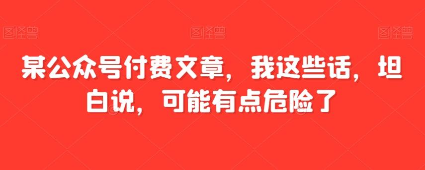 某公众号付费文章，我这些话，坦白说，可能有点危险了-kk网创