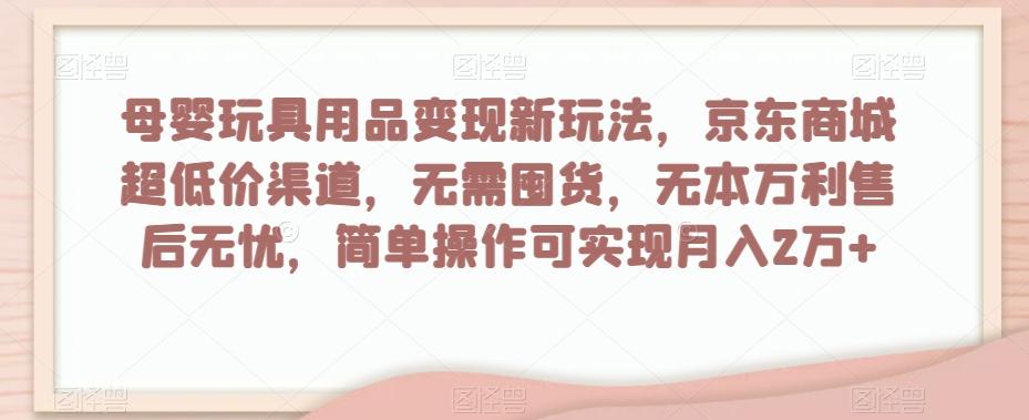 母婴玩具用品变现新玩法，京东商城超低价渠道，简单操作可实现月入2万+【揭秘】-kk网创
