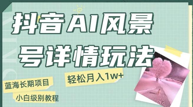 抖音AI风景号月入1万+详细教程玩法手机即可制作，小白轻松上手-kk网创