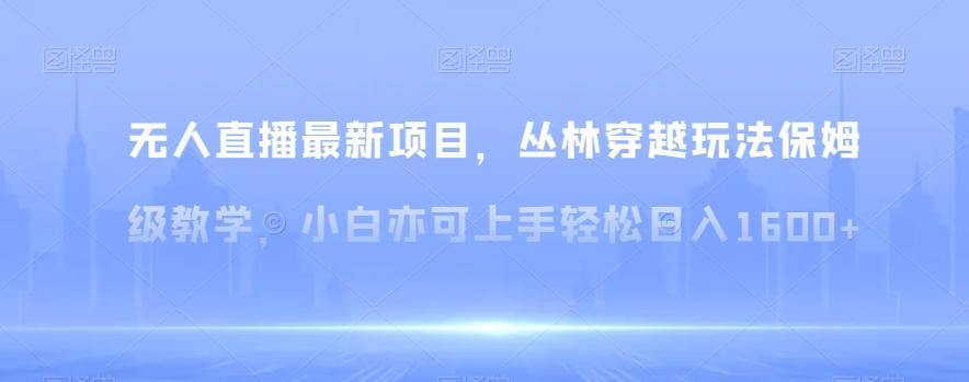 无人直播最新项目，丛林穿越玩法保姆级教学，小白亦可上手轻松日入1600+【揭秘】-kk网创