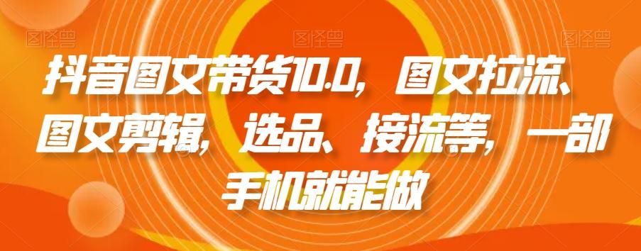 抖音图文带货10.0，图文拉流、图文剪辑，选品、接流等，一部手机就能做-kk网创