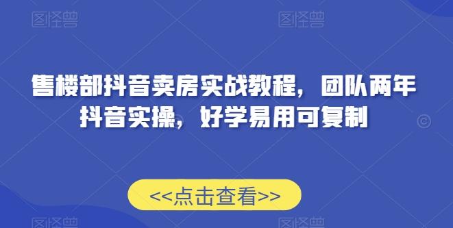 售楼部抖音卖房实战教程，团队两年抖音实操，好学易用可复制-kk网创