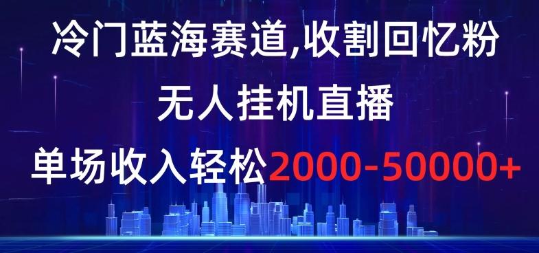 冷门蓝海赛道，收割回忆粉，无人挂机直播，单场收入轻松2000-5w+【揭秘】-kk网创