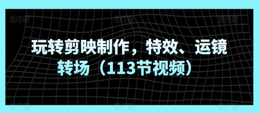 玩转剪映制作，特效、运镜转场(113节视频)-kk网创