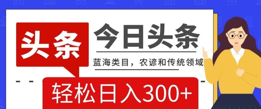AI头条传统和农谚领域，蓝海类目，搬运+AI优化，轻松日入300+【揭秘】-kk网创