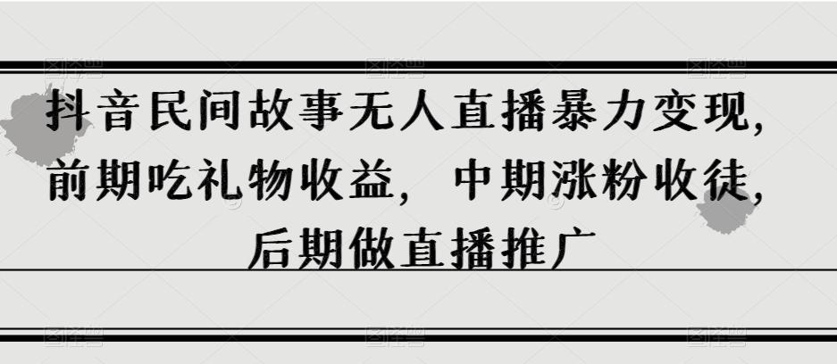 抖音民间故事无人直播暴力变现，前期吃礼物收益，中期涨粉收徒，后期做直播推广【揭秘】-kk网创