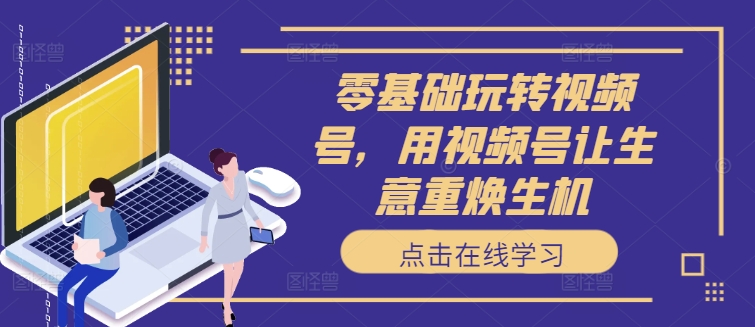零基础玩转视频号，用视频号让生意重焕生机-kk网创