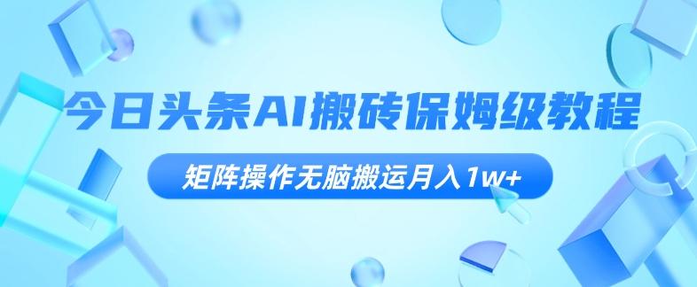 今日头条AI搬砖保姆级教程，矩阵操作无脑搬运月入1w+【揭秘】-kk网创