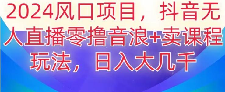 2024风口项目，抖音无人主播撸音浪+卖课程玩法，日入大几千【揭秘】-kk网创