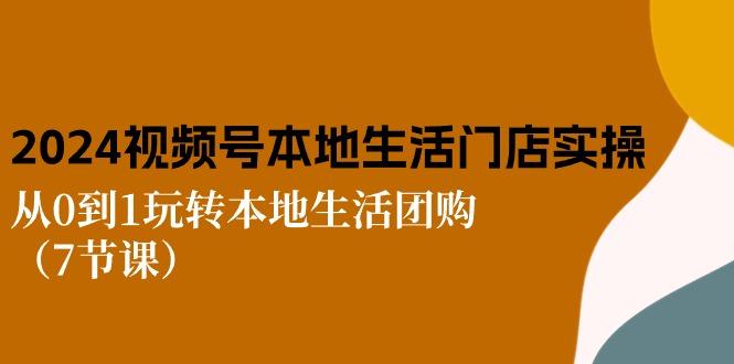 2024视频号短视频本地生活门店实操：从0到1玩转本地生活团购(7节课-kk网创