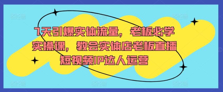 7天引爆实体流量，老板必学实操课，教会实体店老板直播短视频IP达人运营-kk网创