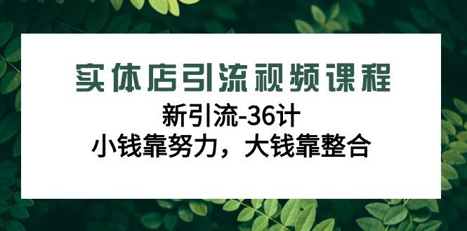 实体店引流视频课程，新引流-36计，小钱靠努力，大钱靠整合(48节课)-kk网创