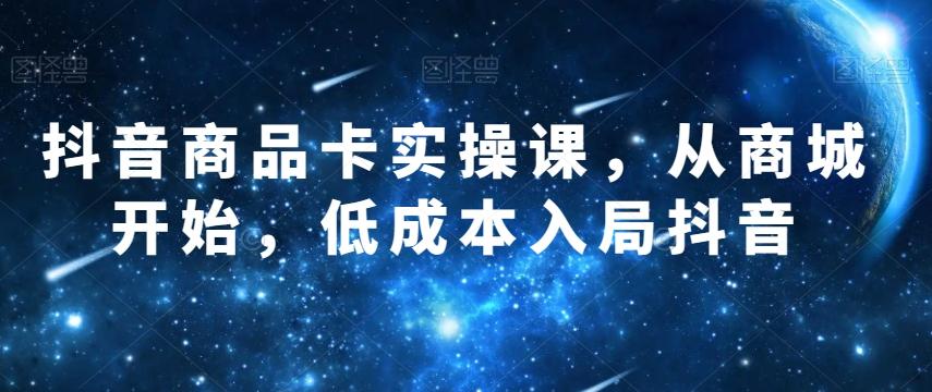 抖音商品卡实操课，从商城开始，低成本入局抖音-kk网创