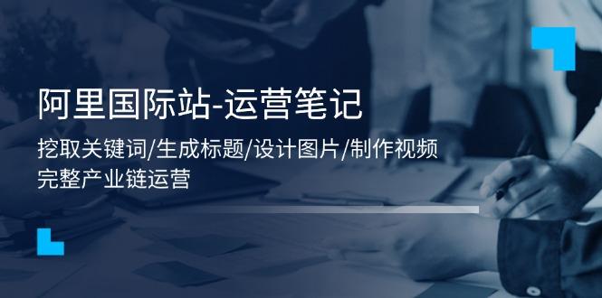 阿里国际站-运营笔记：挖取关键词/生成标题/设计图片/制作视频/56节课-kk网创