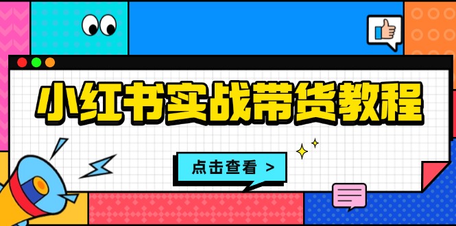 小红书实战带货教程：从开店到选品、笔记制作、发货、售后等全方位指导-kk网创