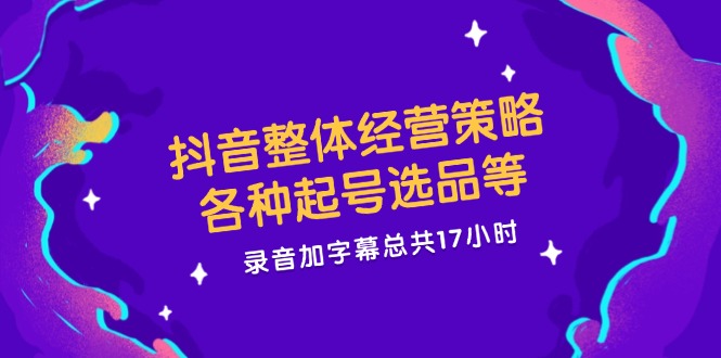 抖音整体经营策略，各种起号选品等  录音加字幕总共17小时-kk网创