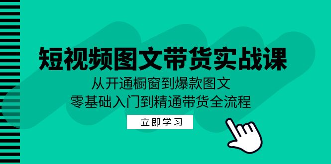 短视频图文带货实战课：从开通橱窗到爆款图文，零基础入门到精通带货-kk网创