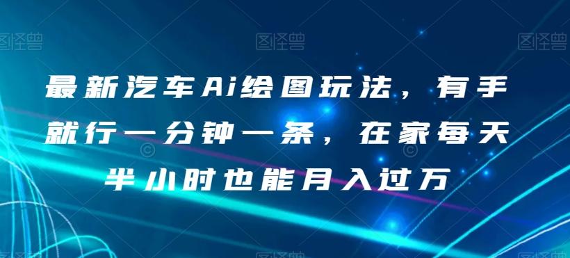 最新汽车Ai绘图玩法，有手就行一分钟一条，在家每天半小时也能月入过万【揭秘】-kk网创