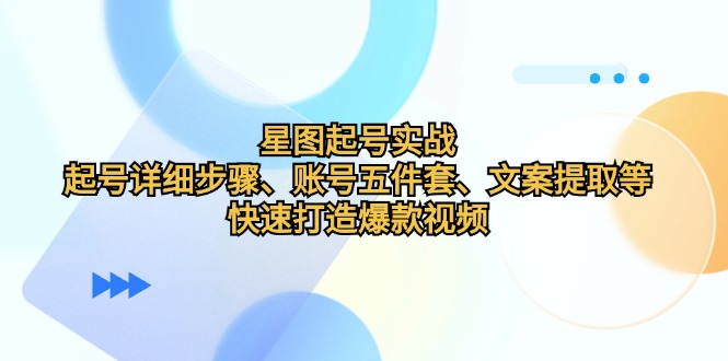 星图起号实战：起号详细步骤、账号五件套、文案提取等，快速打造爆款视频-kk网创