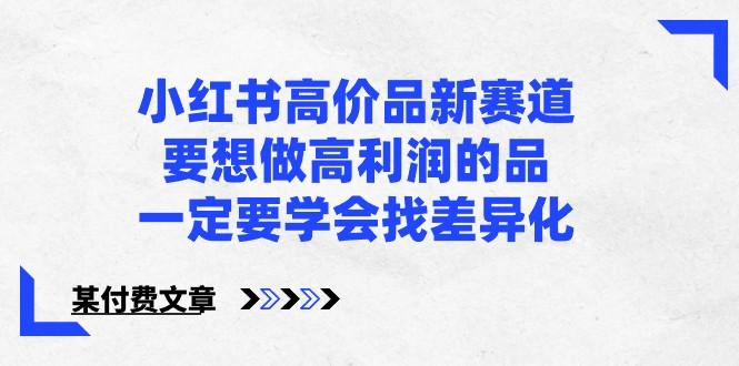 某公众号付费文章-小红书高价品新赛道，要想做高利润的品，一定要学会找差异化！-kk网创