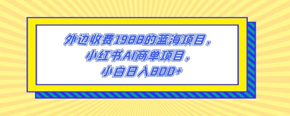 外边收费1988的蓝海项目，小红书AI商单项目，小白日入800+-kk网创