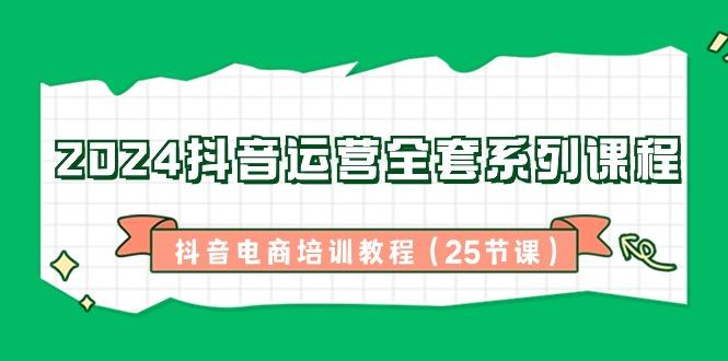 2024抖音运营全套系列课程-抖音电商培训教程(25节课)-kk网创