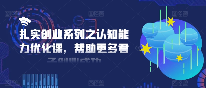 扎实创业系列之认知能力优化课，帮助更多君子创业成功-kk网创