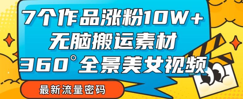 7个作品涨粉10W+，无脑搬运素材，全景美女视频爆款玩法分享【揭秘】-kk网创