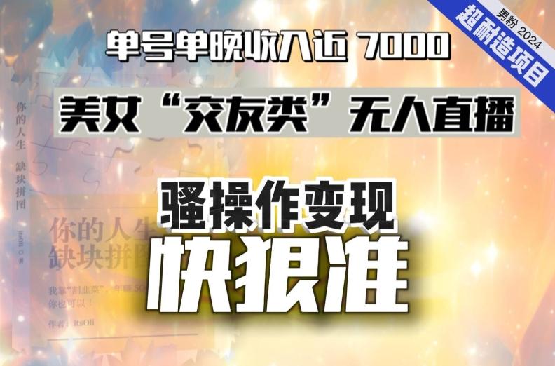 美女“交友类”无人直播，变现快、狠、准，单号单晚收入近7000。2024，超耐造“男粉”变现项目-kk网创